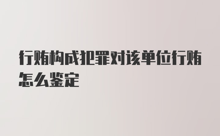 行贿构成犯罪对该单位行贿怎么鉴定