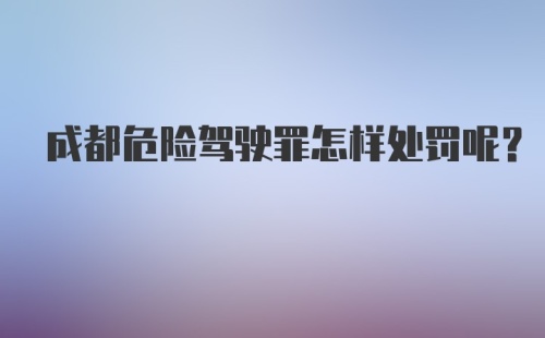 成都危险驾驶罪怎样处罚呢?