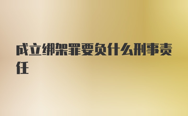 成立绑架罪要负什么刑事责任