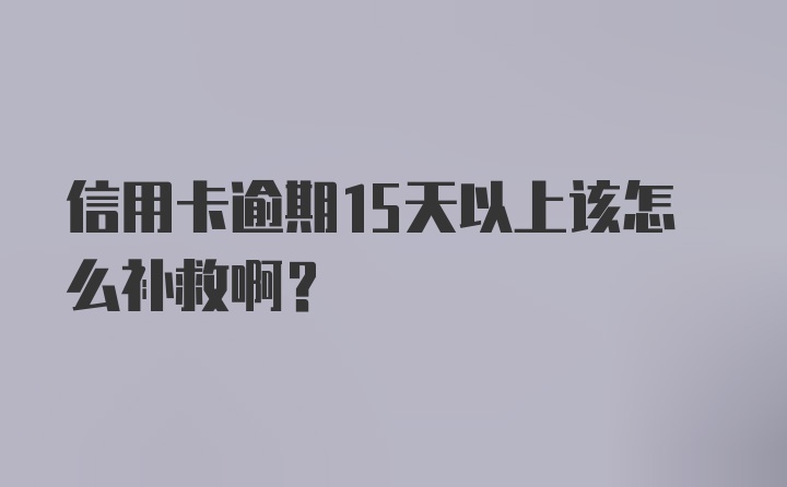 信用卡逾期15天以上该怎么补救啊？