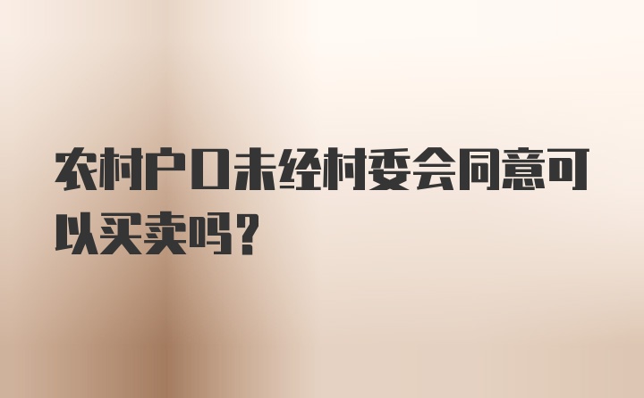 农村户口未经村委会同意可以买卖吗？