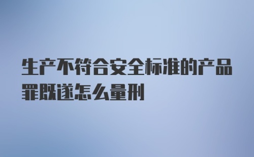 生产不符合安全标准的产品罪既遂怎么量刑