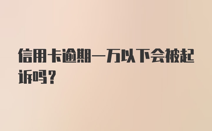 信用卡逾期一万以下会被起诉吗？