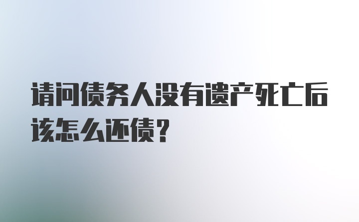 请问债务人没有遗产死亡后该怎么还债？