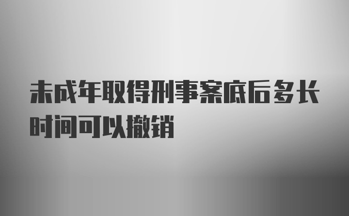 未成年取得刑事案底后多长时间可以撤销