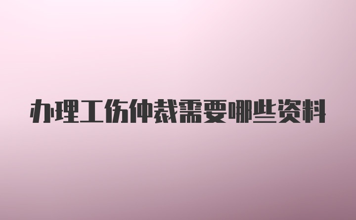 办理工伤仲裁需要哪些资料