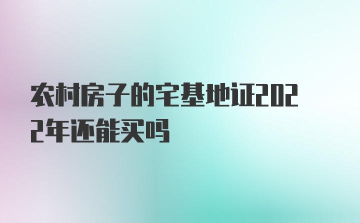 农村房子的宅基地证2022年还能买吗