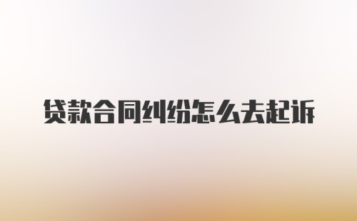 贷款合同纠纷怎么去起诉