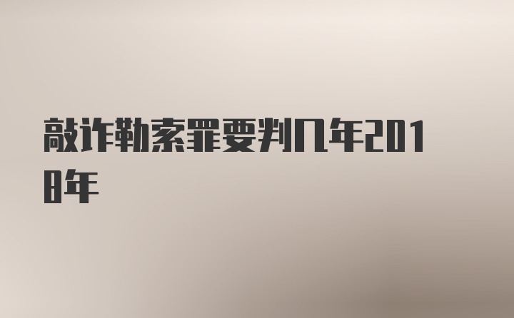 敲诈勒索罪要判几年2018年