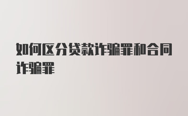 如何区分贷款诈骗罪和合同诈骗罪