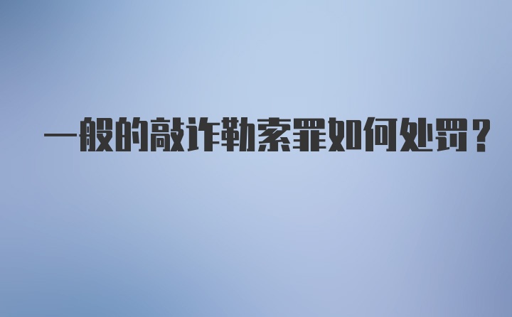 一般的敲诈勒索罪如何处罚?