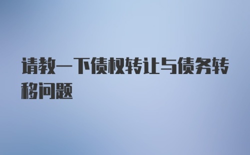 请教一下债权转让与债务转移问题