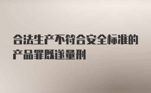 合法生产不符合安全标准的产品罪既遂量刑