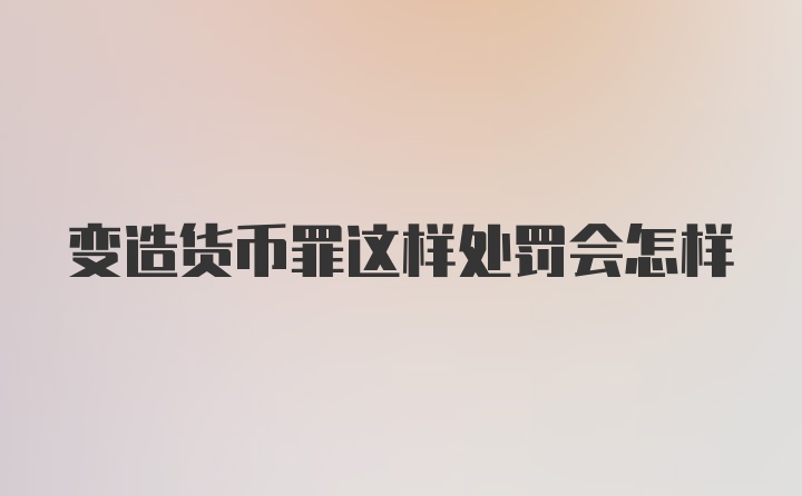 变造货币罪这样处罚会怎样