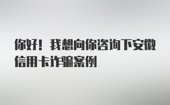 你好！我想向你咨询下安徽信用卡诈骗案例