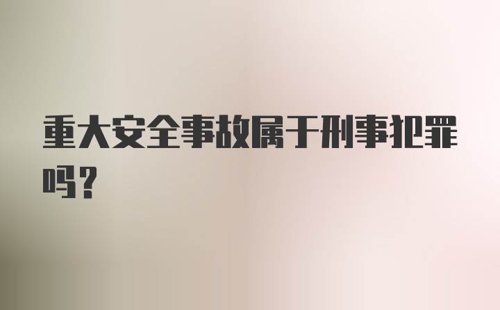 重大安全事故属于刑事犯罪吗？