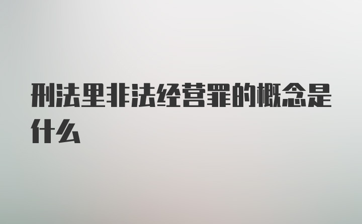 刑法里非法经营罪的概念是什么