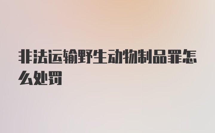 非法运输野生动物制品罪怎么处罚