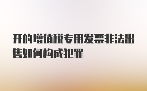 开的增值税专用发票非法出售如何构成犯罪