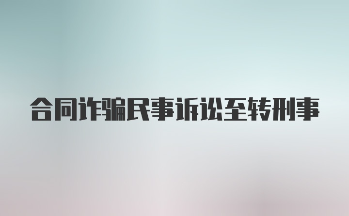 合同诈骗民事诉讼至转刑事