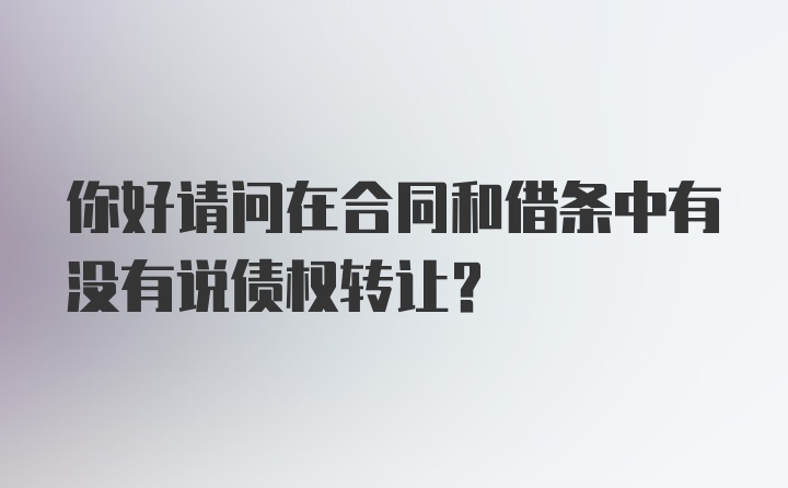 你好请问在合同和借条中有没有说债权转让?