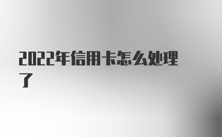 2022年信用卡怎么处理了