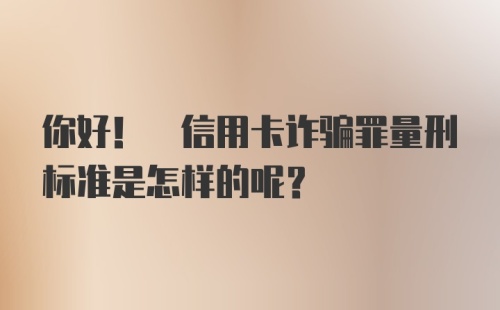 你好! 信用卡诈骗罪量刑标准是怎样的呢?