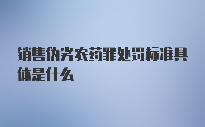 销售伪劣农药罪处罚标准具体是什么