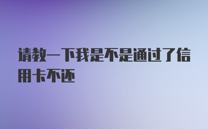 请教一下我是不是通过了信用卡不还