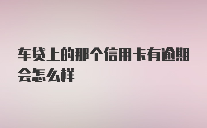 车贷上的那个信用卡有逾期会怎么样