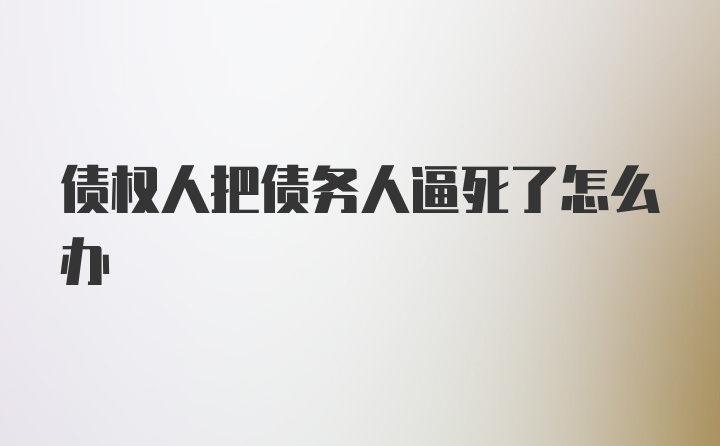 债权人把债务人逼死了怎么办