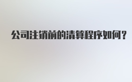 公司注销前的清算程序如何？