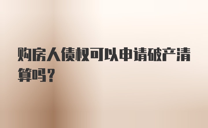 购房人债权可以申请破产清算吗？