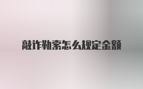 敲诈勒索怎么规定金额