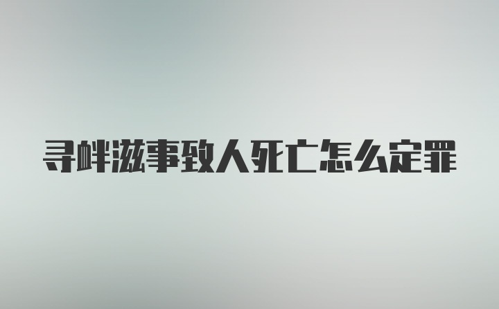 寻衅滋事致人死亡怎么定罪