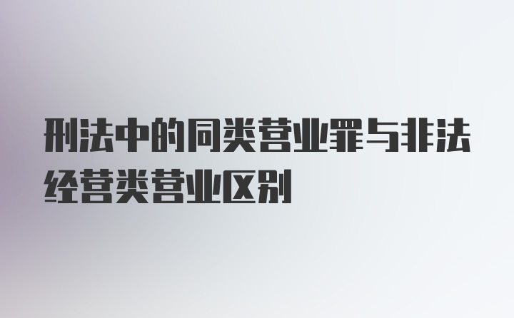 刑法中的同类营业罪与非法经营类营业区别