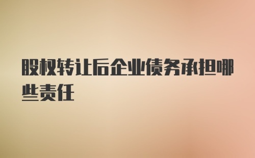 股权转让后企业债务承担哪些责任