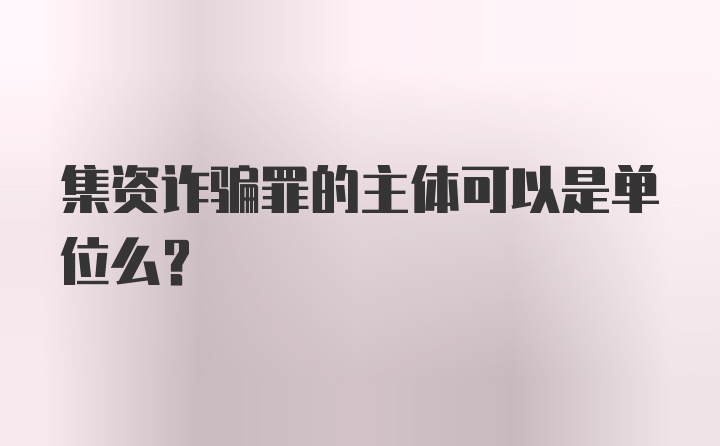 集资诈骗罪的主体可以是单位么？