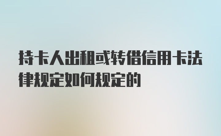 持卡人出租或转借信用卡法律规定如何规定的