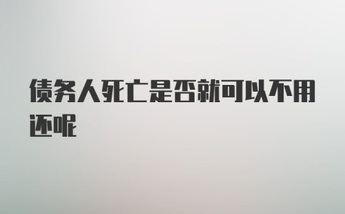 债务人死亡是否就可以不用还呢