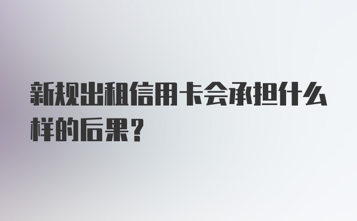 新规出租信用卡会承担什么样的后果？