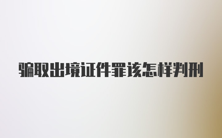 骗取出境证件罪该怎样判刑