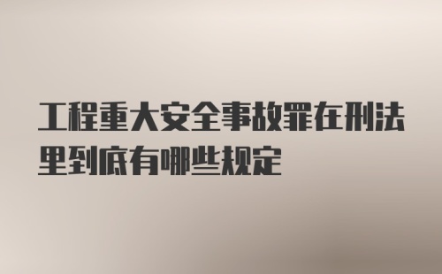 工程重大安全事故罪在刑法里到底有哪些规定