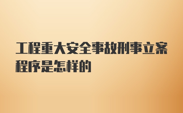 工程重大安全事故刑事立案程序是怎样的