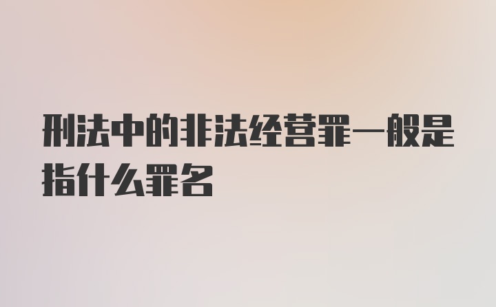 刑法中的非法经营罪一般是指什么罪名