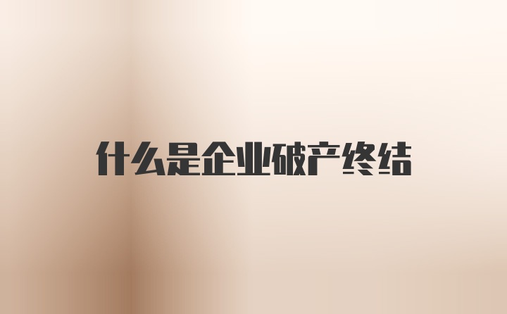 什么是企业破产终结