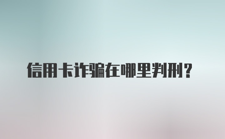 信用卡诈骗在哪里判刑？