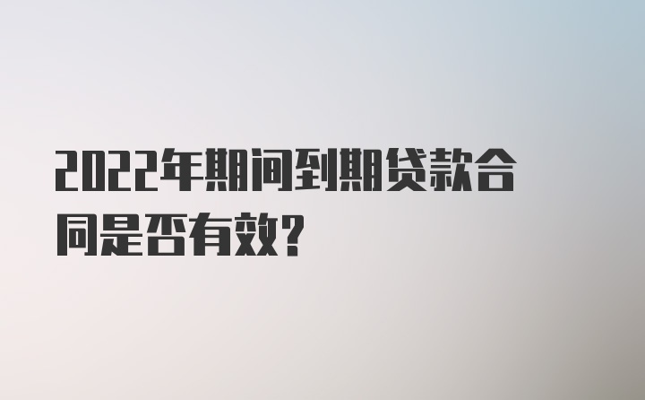 2022年期间到期贷款合同是否有效？