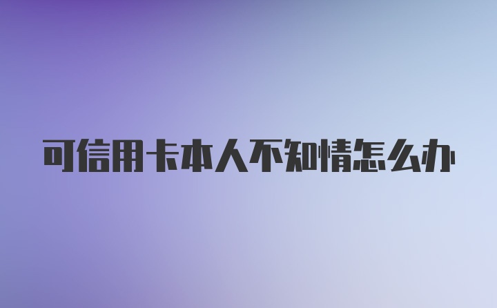 可信用卡本人不知情怎么办