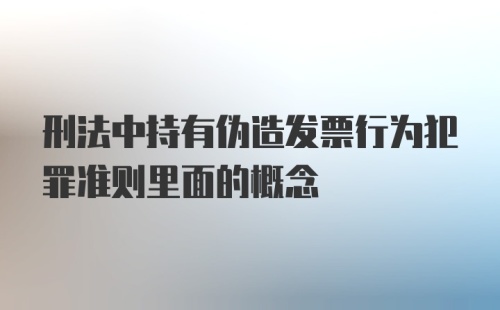 刑法中持有伪造发票行为犯罪准则里面的概念